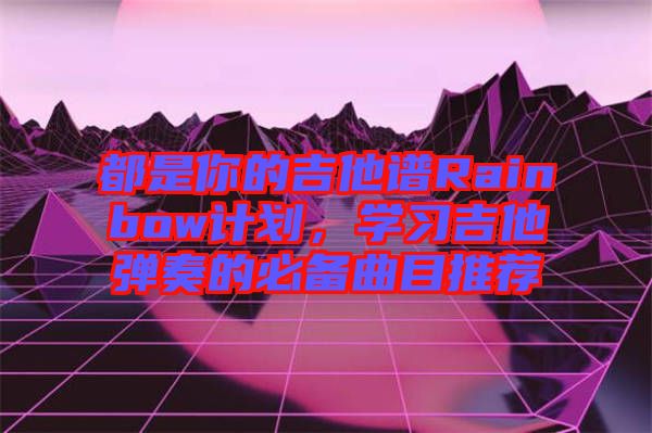 都是你的吉他譜Rainbow計劃，學習吉他彈奏的必備曲目推薦