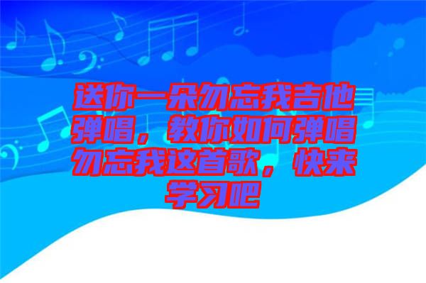 送你一朵勿忘我吉他彈唱，教你如何彈唱勿忘我這首歌，快來(lái)學(xué)習(xí)吧