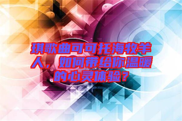 琪歌曲可可托海牧羊人，如何帶給你溫暖的心靈體驗(yàn)？