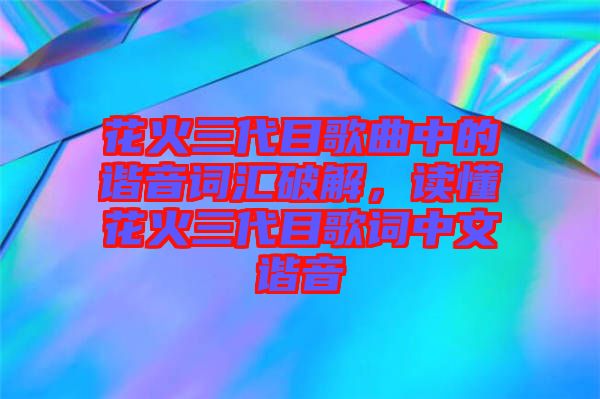 花火三代目歌曲中的諧音詞匯破解，讀懂花火三代目歌詞中文諧音