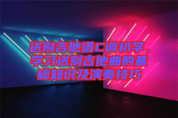 送別吉他譜C調(diào)初學(xué)，學(xué)習(xí)送別吉他曲的基礎(chǔ)知識(shí)及演奏技巧