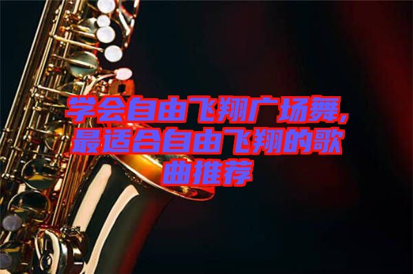 學(xué)會(huì)自由飛翔廣場(chǎng)舞,最適合自由飛翔的歌曲推薦