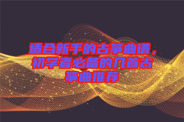 適合新手的古箏曲譜，初學(xué)者必備的幾首古箏曲推薦