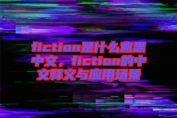 fiction是什么意思中文，fiction的中文釋義與應(yīng)用場景