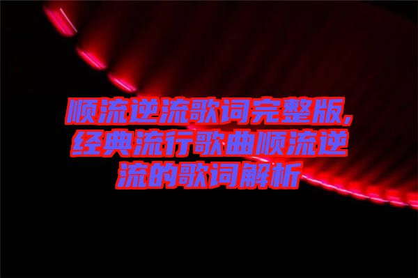 順流逆流歌詞完整版,經典流行歌曲順流逆流的歌詞解析