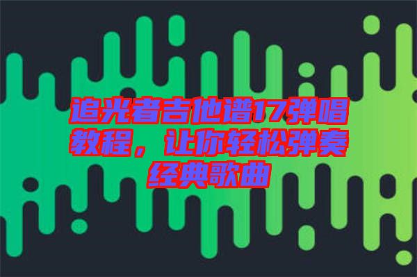 追光者吉他譜17彈唱教程，讓你輕松彈奏經(jīng)典歌曲