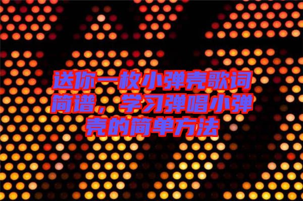 送你一枚小彈殼歌詞簡譜，學(xué)習(xí)彈唱小彈殼的簡單方法