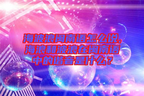 海波浪閩南語怎么說,海浪和波浪在閩南語中的諧音是什么？