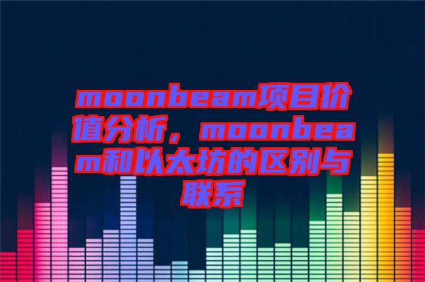 moonbeam項目價值分析，moonbeam和以太坊的區(qū)別與聯(lián)系