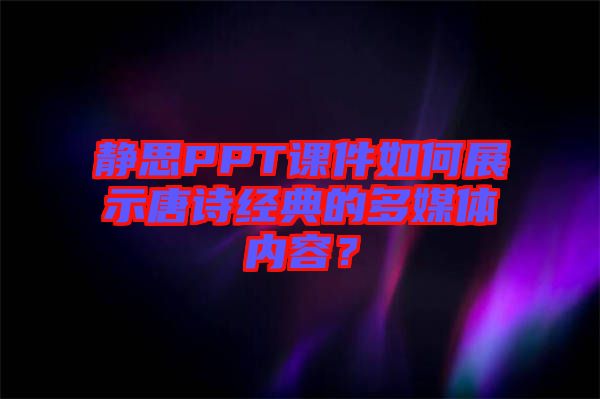 靜思PPT課件如何展示唐詩經(jīng)典的多媒體內(nèi)容？