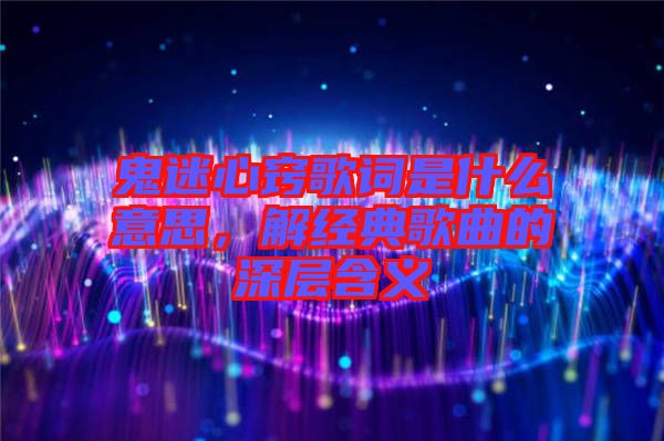 鬼迷心竅歌詞是什么意思，解經(jīng)典歌曲的深層含義