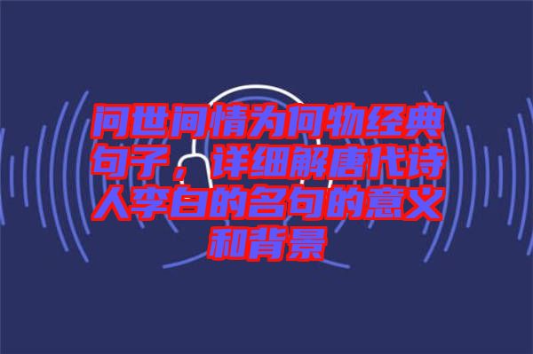 問世間情為何物經典句子，詳細解唐代詩人李白的名句的意義和背景