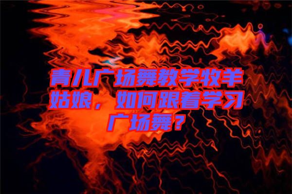 青兒廣場舞教學牧羊姑娘，如何跟著學習廣場舞？