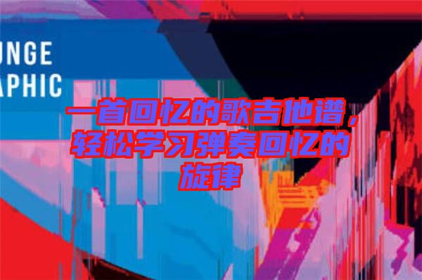 一首回憶的歌吉他譜，輕松學(xué)習(xí)彈奏回憶的旋律