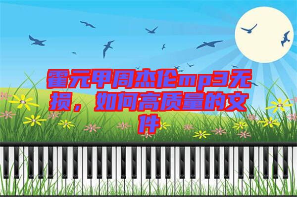 霍元甲周杰倫mp3無(wú)損，如何高質(zhì)量的文件