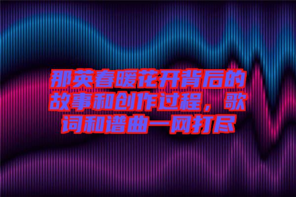 那英春暖花開背后的故事和創(chuàng)作過程，歌詞和譜曲一網(wǎng)打盡