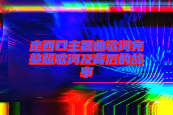 走西口主題曲歌詞完整版歌詞及背后的故事