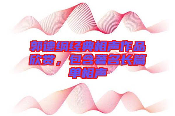 郭德綱經(jīng)典相聲作品欣賞，包含著名長篇單相聲