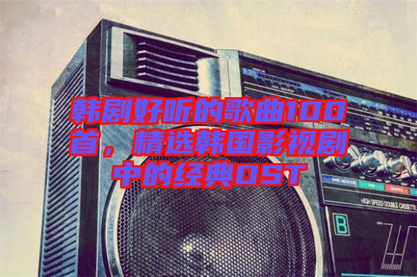 韓劇好聽的歌曲100首，精選韓國(guó)影視劇中的經(jīng)典OST