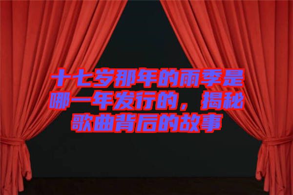 十七歲那年的雨季是哪一年發(fā)行的，揭秘歌曲背后的故事