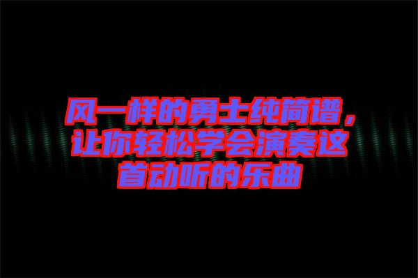 風(fēng)一樣的勇士純簡譜，讓你輕松學(xué)會演奏這首動聽的樂曲