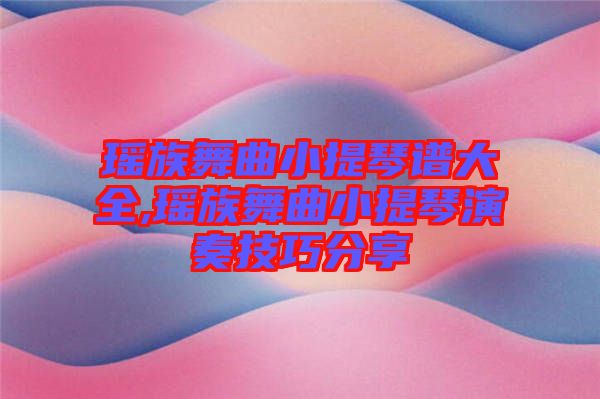 瑤族舞曲小提琴譜大全,瑤族舞曲小提琴演奏技巧分享