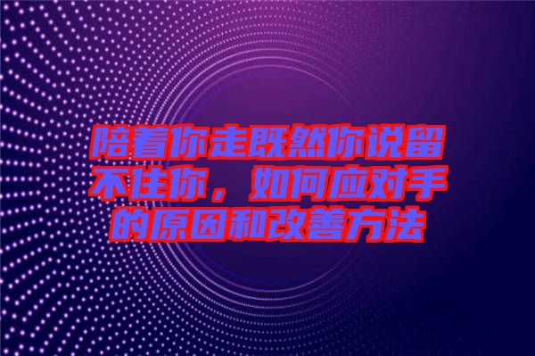 陪著你走既然你說留不住你，如何應(yīng)對手的原因和改善方法