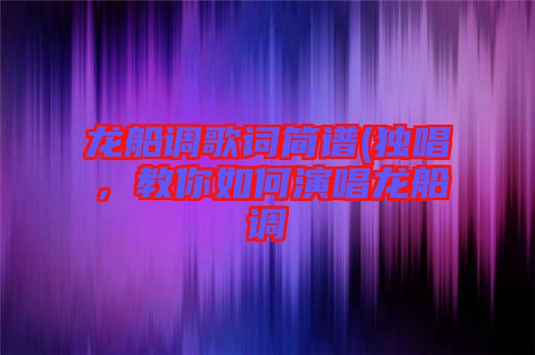 龍船調(diào)歌詞簡譜(獨(dú)唱，教你如何演唱龍船調(diào)