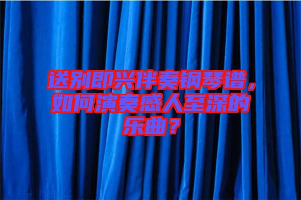 送別即興伴奏鋼琴譜，如何演奏感人至深的樂曲？