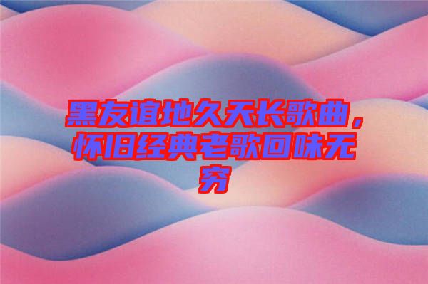 黑友誼地久天長(zhǎng)歌曲，懷舊經(jīng)典老歌回味無(wú)窮