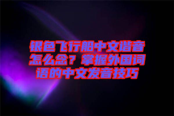 銀色飛行船中文諧音怎么念？掌握外國詞語的中文發(fā)音技巧