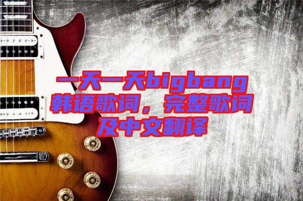 一天一天bigbang韓語(yǔ)歌詞，完整歌詞及中文翻譯