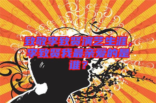 致敬李致賢演藝生涯，李致賢我最親愛的是誰？