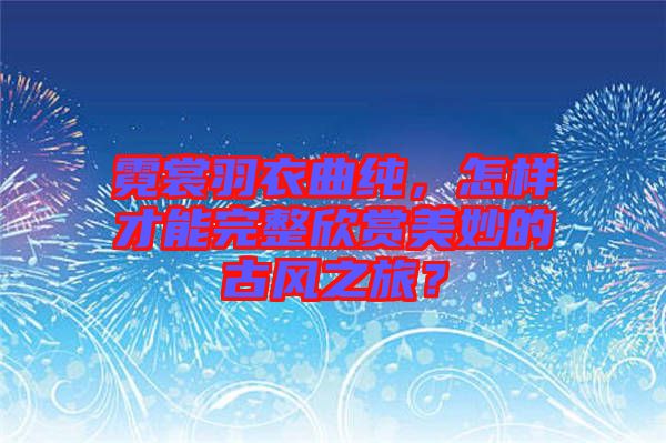 霓裳羽衣曲純，怎樣才能完整欣賞美妙的古風(fēng)之旅？