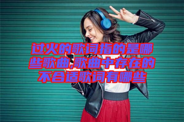 過火的歌詞指的是哪些歌曲,歌曲中存在的不合適歌詞有哪些