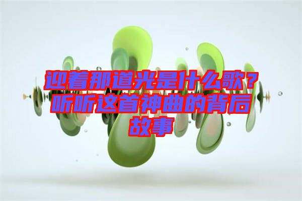 迎著那道光是什么歌？聽(tīng)聽(tīng)這首神曲的背后故事