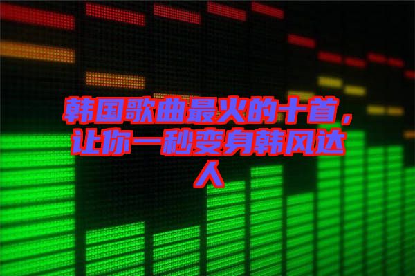 韓國(guó)歌曲最火的十首，讓你一秒變身韓風(fēng)達(dá)人