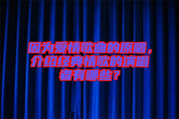 因為愛情歌曲的原唱，介紹經(jīng)典情歌的演唱者有哪些？