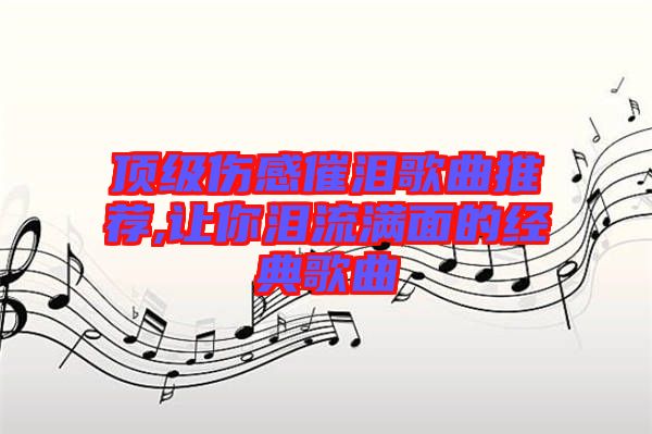 頂級傷感催淚歌曲推薦,讓你淚流滿面的經(jīng)典歌曲