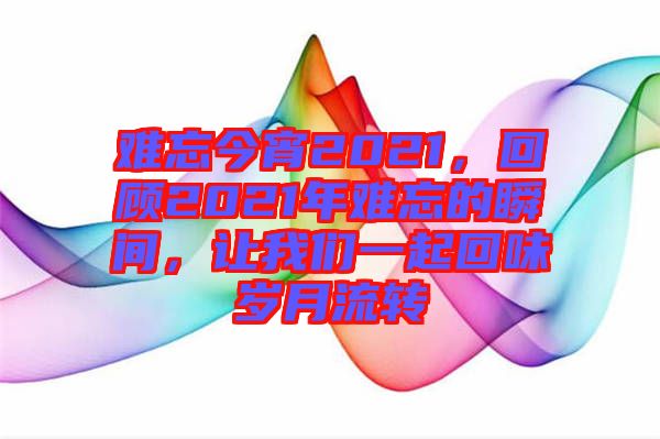 難忘今宵2021，回顧2021年難忘的瞬間，讓我們一起回味歲月流轉(zhuǎn)