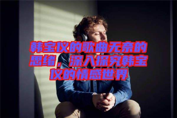 韓寶儀的歌曲無(wú)奈的思緒，深入探究韓寶儀的情感世界