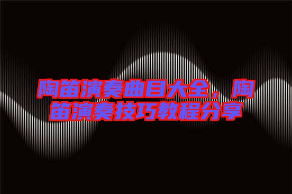 陶笛演奏曲目大全，陶笛演奏技巧教程分享