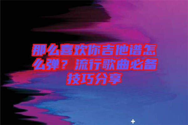 那么喜歡你吉他譜怎么彈？流行歌曲必備技巧分享