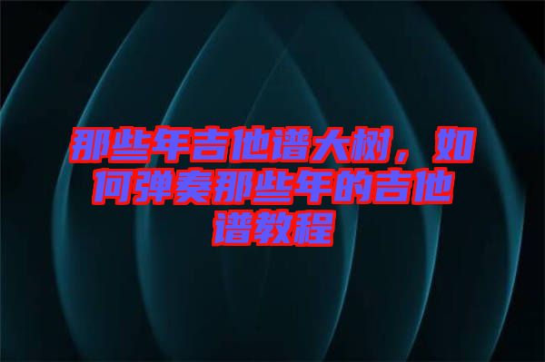 那些年吉他譜大樹，如何彈奏那些年的吉他譜教程