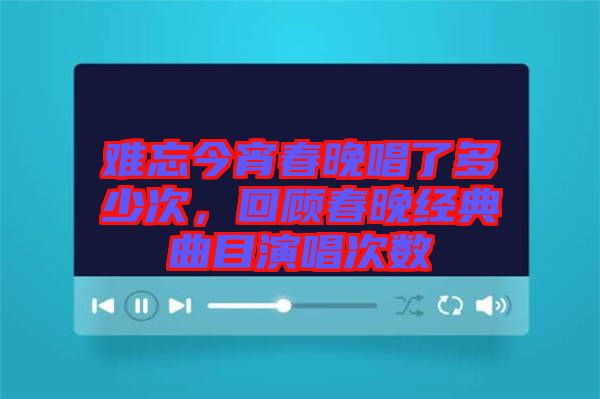 難忘今宵春晚唱了多少次，回顧春晚經(jīng)典曲目演唱次數(shù)