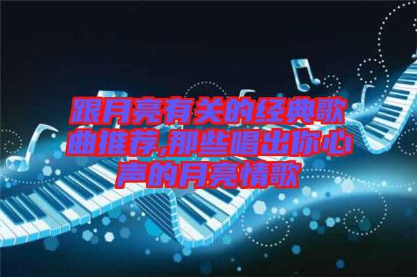 跟月亮有關(guān)的經(jīng)典歌曲推薦,那些唱出你心聲的月亮情歌