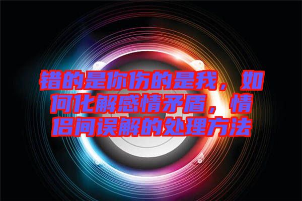 錯(cuò)的是你傷的是我，如何化解感情矛盾，情侶間誤解的處理方法