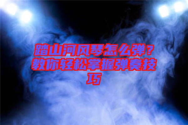 踏山河風(fēng)琴怎么彈？教你輕松掌握彈奏技巧