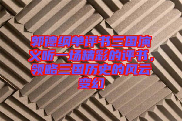 郭德綱單評書三國演義聽一場精彩的評書，領(lǐng)略三國歷史的風(fēng)云變幻