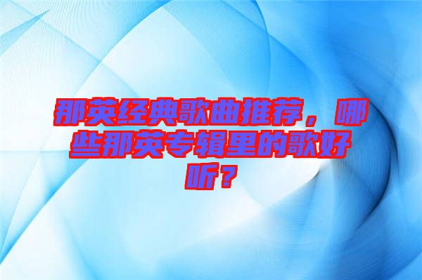 那英經(jīng)典歌曲推薦，哪些那英專輯里的歌好聽？